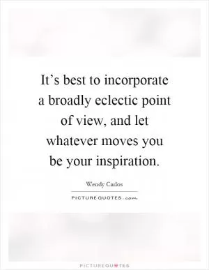 It’s best to incorporate a broadly eclectic point of view, and let whatever moves you be your inspiration Picture Quote #1