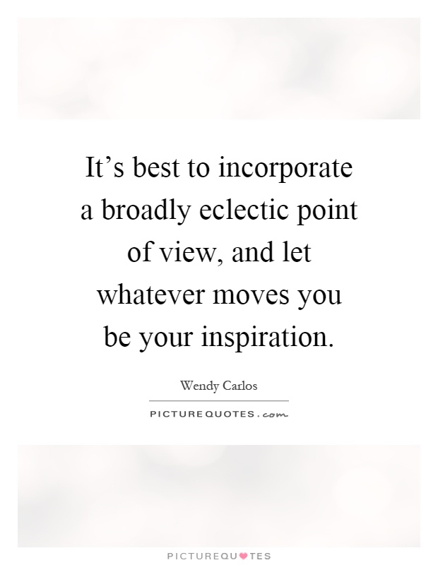 It's best to incorporate a broadly eclectic point of view, and let whatever moves you be your inspiration Picture Quote #1
