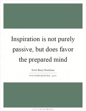 Inspiration is not purely passive, but does favor the prepared mind Picture Quote #1