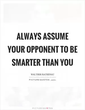 Always assume your opponent to be smarter than you Picture Quote #1