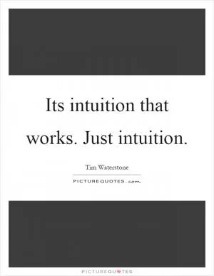 Its intuition that works. Just intuition Picture Quote #1