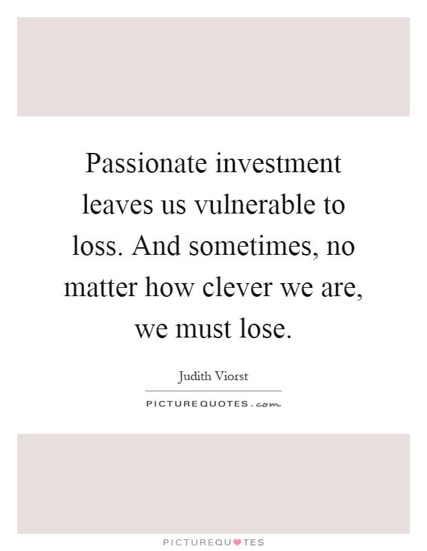 Passionate investment leaves us vulnerable to loss. And sometimes, no matter how clever we are, we must lose Picture Quote #1