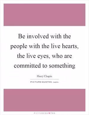 Be involved with the people with the live hearts, the live eyes, who are committed to something Picture Quote #1