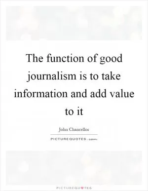 The function of good journalism is to take information and add value to it Picture Quote #1