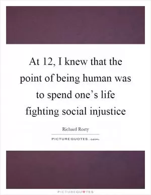 At 12, I knew that the point of being human was to spend one’s life fighting social injustice Picture Quote #1