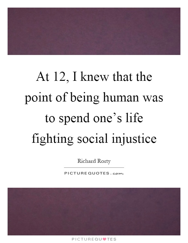 At 12, I knew that the point of being human was to spend one's life fighting social injustice Picture Quote #1
