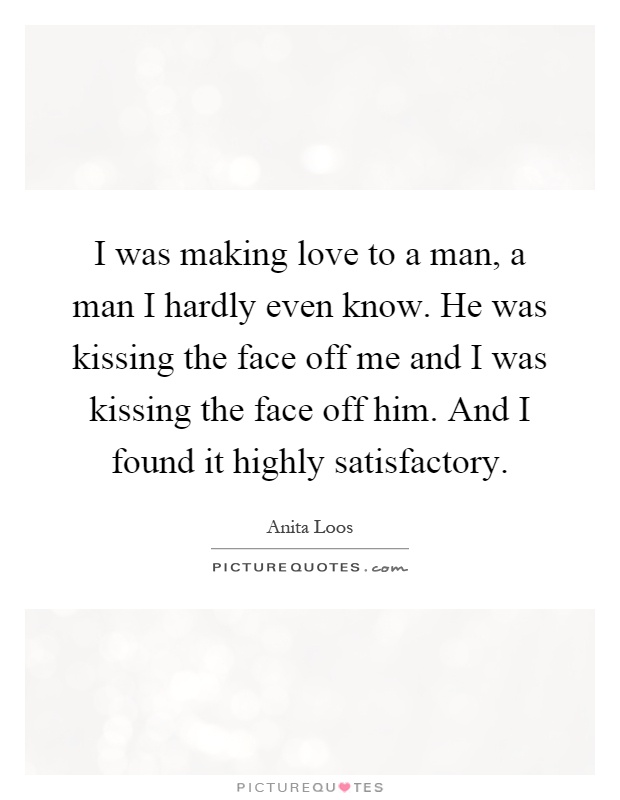 I was making love to a man, a man I hardly even know. He was kissing the face off me and I was kissing the face off him. And I found it highly satisfactory Picture Quote #1