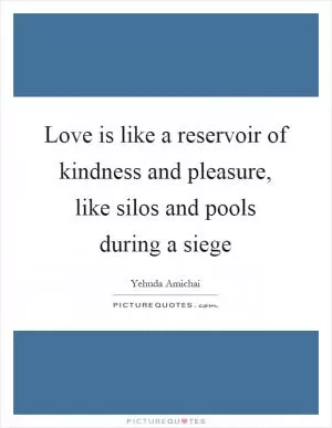 Love is like a reservoir of kindness and pleasure, like silos and pools during a siege Picture Quote #1