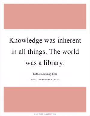 Knowledge was inherent in all things. The world was a library Picture Quote #1