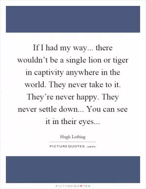 If I had my way... there wouldn’t be a single lion or tiger in captivity anywhere in the world. They never take to it. They’re never happy. They never settle down... You can see it in their eyes Picture Quote #1