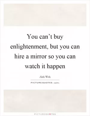 You can’t buy enlightenment, but you can hire a mirror so you can watch it happen Picture Quote #1