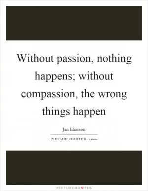 Without passion, nothing happens; without compassion, the wrong things happen Picture Quote #1