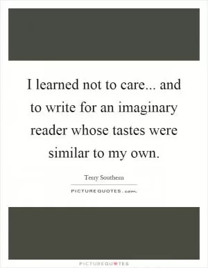 I learned not to care... and to write for an imaginary reader whose tastes were similar to my own Picture Quote #1