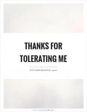 Thanks for tolerating me Picture Quote #1