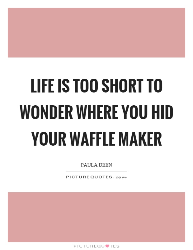 Life is too short to wonder where you hid your waffle maker Picture Quote #1