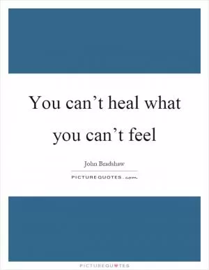 You can’t heal what you can’t feel Picture Quote #1