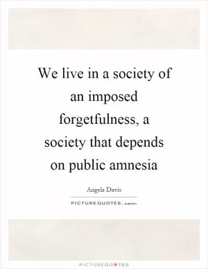 We live in a society of an imposed forgetfulness, a society that depends on public amnesia Picture Quote #1