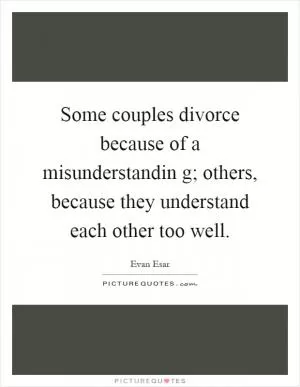 Some couples divorce because of a misunderstandin g; others, because they understand each other too well Picture Quote #1