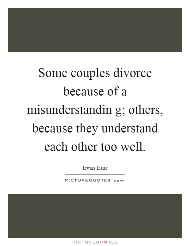 Some couples divorce because of a misunderstandin g; others, because they understand each other too well Picture Quote #1