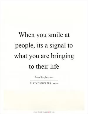 When you smile at people, its a signal to what you are bringing to their life Picture Quote #1