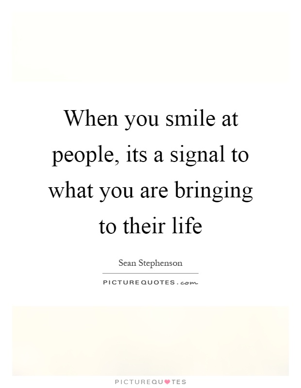When you smile at people, its a signal to what you are bringing to their life Picture Quote #1