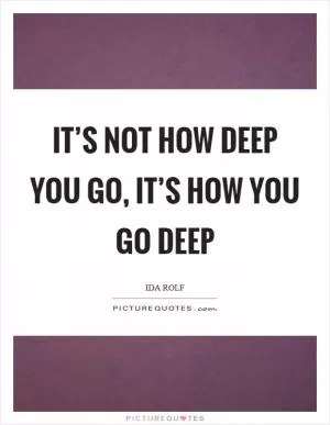 It’s not how deep you go, it’s how you go deep Picture Quote #1