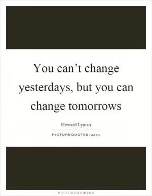 You can’t change yesterdays, but you can change tomorrows Picture Quote #1