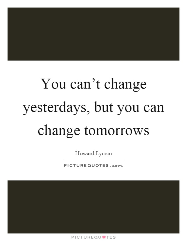 You can't change yesterdays, but you can change tomorrows Picture Quote #1