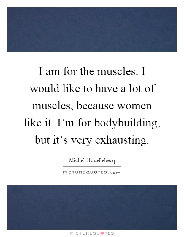 I am for the muscles. I would like to have a lot of muscles, because women like it. I'm for bodybuilding, but it's very exhausting Picture Quote #1