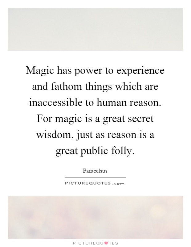 Magic has power to experience and fathom things which are inaccessible to human reason. For magic is a great secret wisdom, just as reason is a great public folly Picture Quote #1