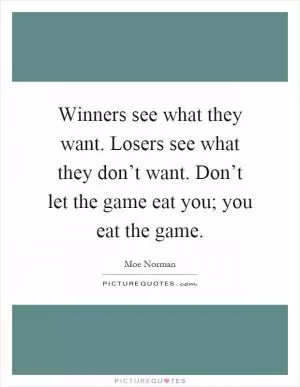 Winners see what they want. Losers see what they don’t want. Don’t let the game eat you; you eat the game Picture Quote #1