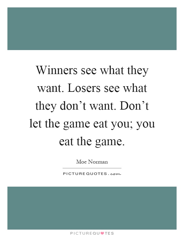 Winners see what they want. Losers see what they don't want. Don't let the game eat you; you eat the game Picture Quote #1