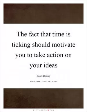 The fact that time is ticking should motivate you to take action on your ideas Picture Quote #1