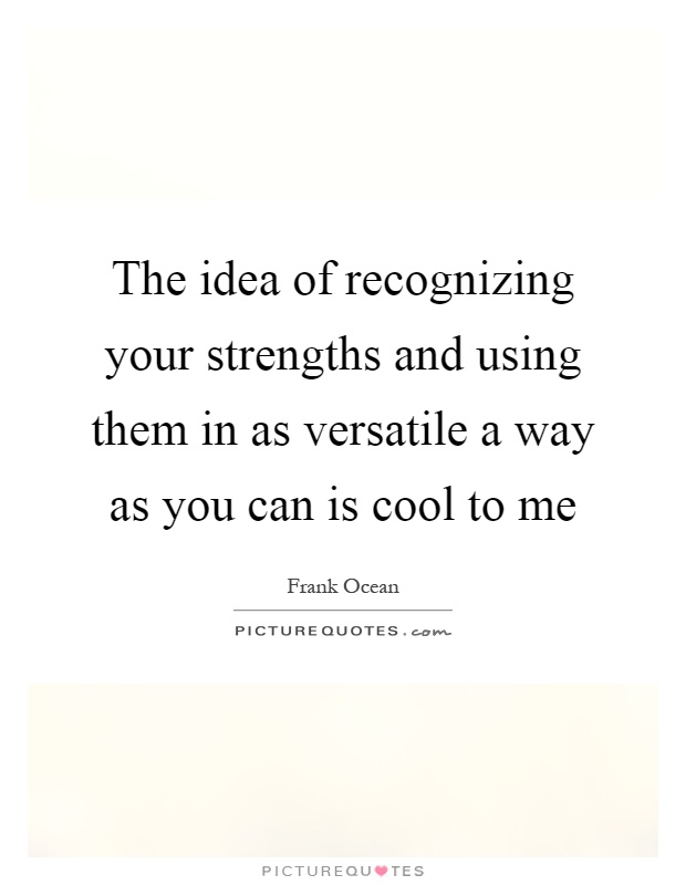 The idea of recognizing your strengths and using them in as versatile a way as you can is cool to me Picture Quote #1