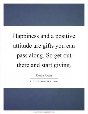 Happiness and a positive attitude are gifts you can pass along. So get out there and start giving Picture Quote #1