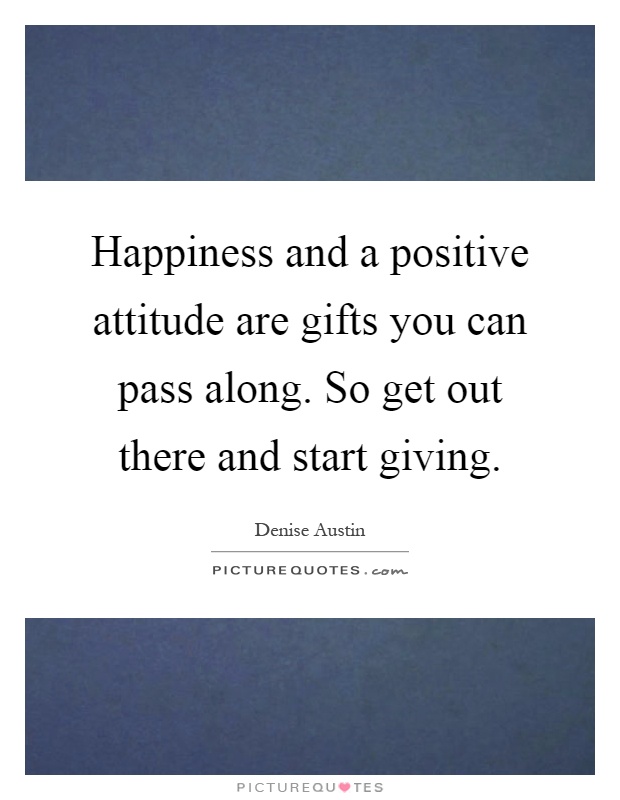 Happiness and a positive attitude are gifts you can pass along. So get out there and start giving Picture Quote #1