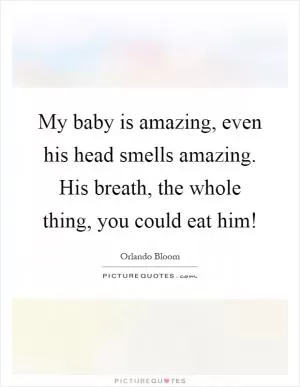 My baby is amazing, even his head smells amazing. His breath, the whole thing, you could eat him! Picture Quote #1