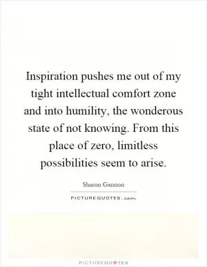 Inspiration pushes me out of my tight intellectual comfort zone and into humility, the wonderous state of not knowing. From this place of zero, limitless possibilities seem to arise Picture Quote #1