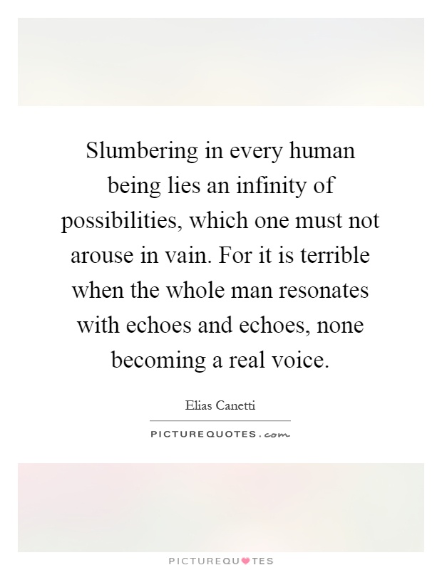 Slumbering in every human being lies an infinity of possibilities, which one must not arouse in vain. For it is terrible when the whole man resonates with echoes and echoes, none becoming a real voice Picture Quote #1