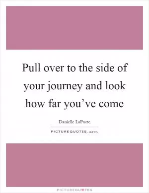 Pull over to the side of your journey and look how far you’ve come Picture Quote #1