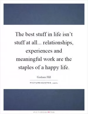 The best stuff in life isn’t stuff at all... relationships, experiences and meaningful work are the staples of a happy life Picture Quote #1