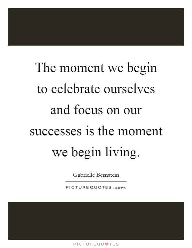 The moment we begin to celebrate ourselves and focus on our successes is the moment we begin living Picture Quote #1