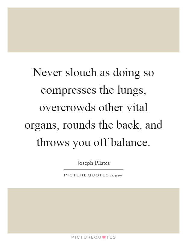 Never slouch as doing so compresses the lungs, overcrowds other vital organs, rounds the back, and throws you off balance Picture Quote #1