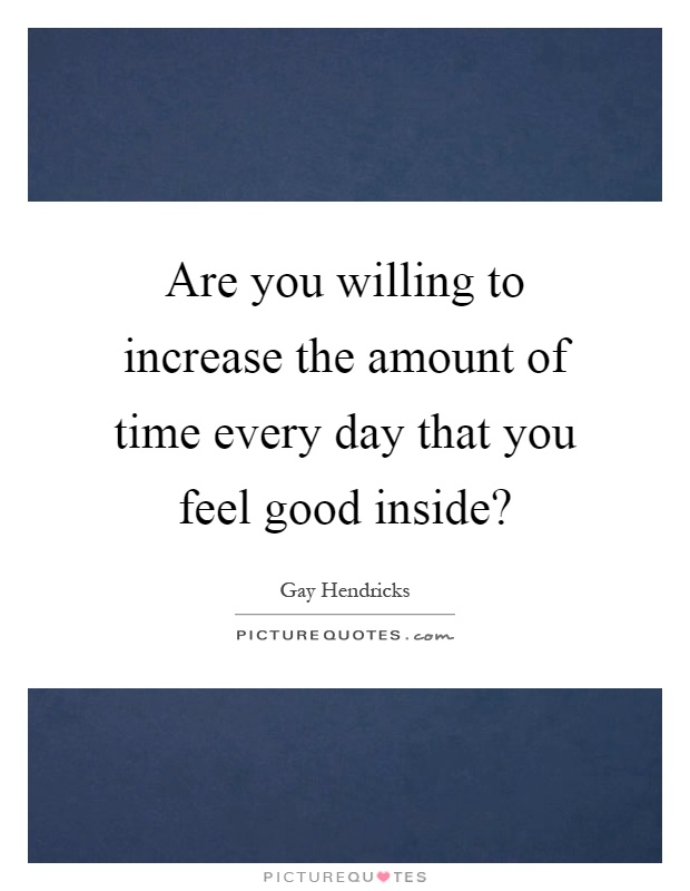 Are you willing to increase the amount of time every day that you feel good inside? Picture Quote #1