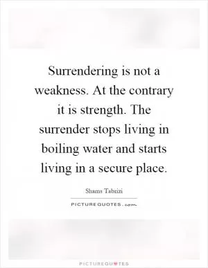 Surrendering is not a weakness. At the contrary it is strength. The surrender stops living in boiling water and starts living in a secure place Picture Quote #1