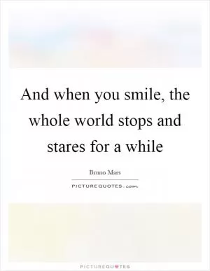 And when you smile, the whole world stops and stares for a while Picture Quote #1