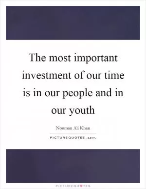 The most important investment of our time is in our people and in our youth Picture Quote #1