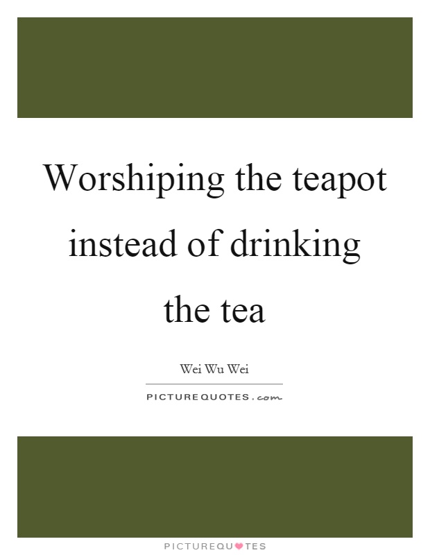 Worshiping the teapot instead of drinking the tea Picture Quote #1