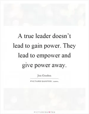 A true leader doesn’t lead to gain power. They lead to empower and give power away Picture Quote #1