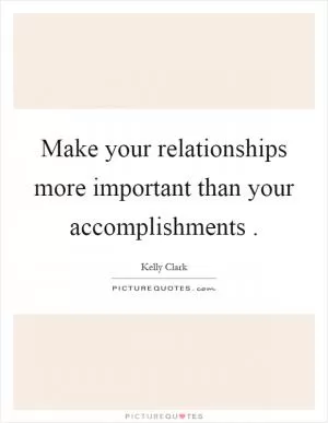 Make your relationships more important than your accomplishments Picture Quote #1